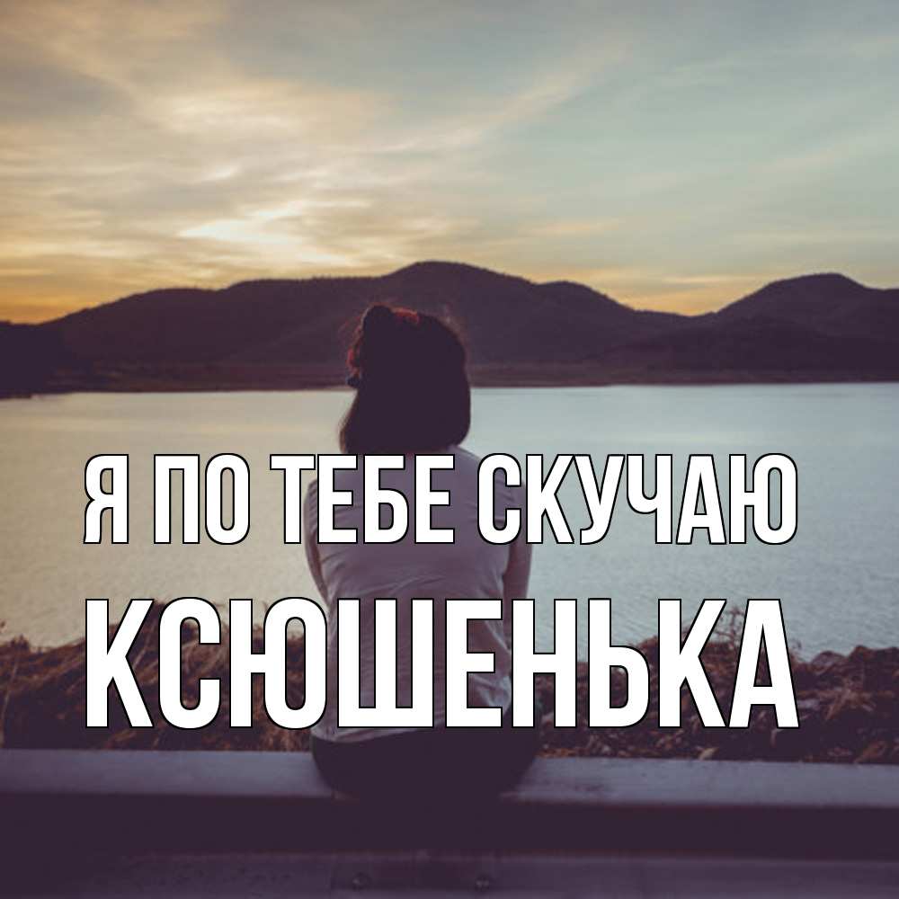 Открытка на каждый день с именем, Ксюшенька Я по тебе скучаю я уже соскучилась Прикольная открытка с пожеланием онлайн скачать бесплатно 