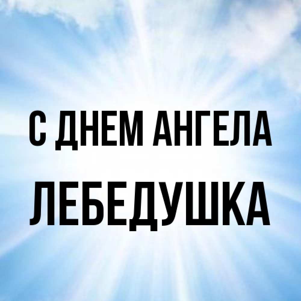 Открытка на каждый день с именем, лебедушка С днем ангела свет небесный Прикольная открытка с пожеланием онлайн скачать бесплатно 