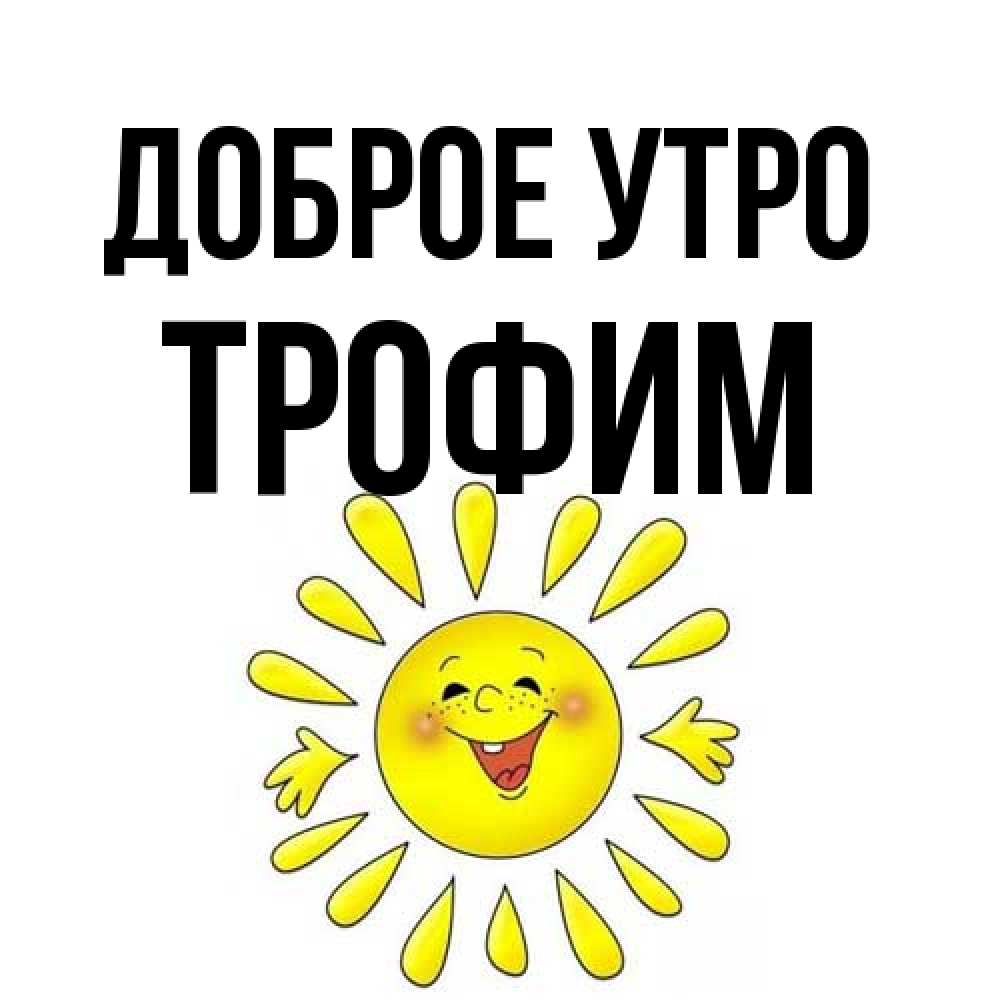 Открытка на каждый день с именем, Трофим Доброе утро улыбка Прикольная открытка с пожеланием онлайн скачать бесплатно 