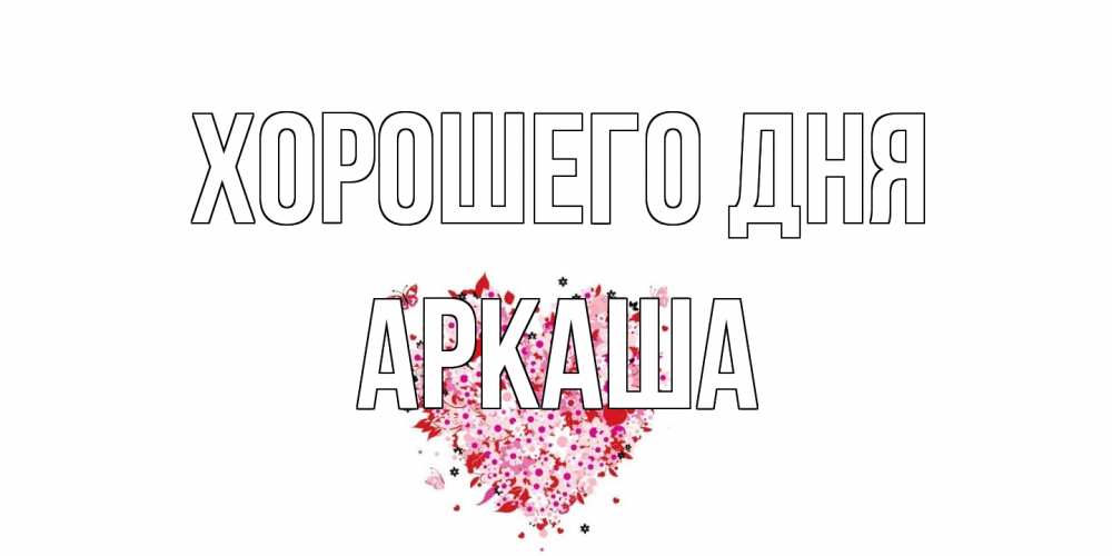Открытка на каждый день с именем, Аркаша Хорошего дня открытка на каждый день для любимой Прикольная открытка с пожеланием онлайн скачать бесплатно 