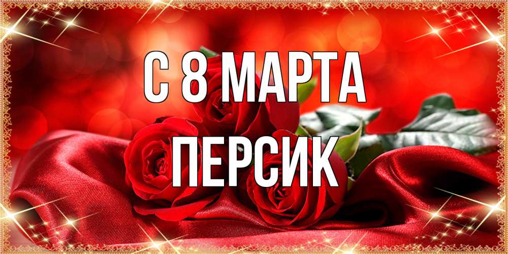 Открытка на каждый день с именем, Персик C 8 МАРТА открытка красного цвета с розами на 8 марта Прикольная открытка с пожеланием онлайн скачать бесплатно 