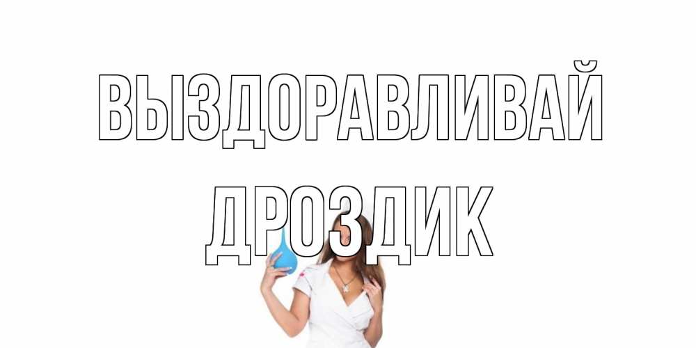 Открытка на каждый день с именем, Дроздик Выздоравливай клизма Прикольная открытка с пожеланием онлайн скачать бесплатно 