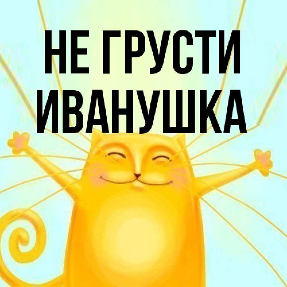 Открытка на каждый день с именем, Иванушка Не грусти обнимашки усатые Прикольная открытка с пожеланием онлайн скачать бесплатно 