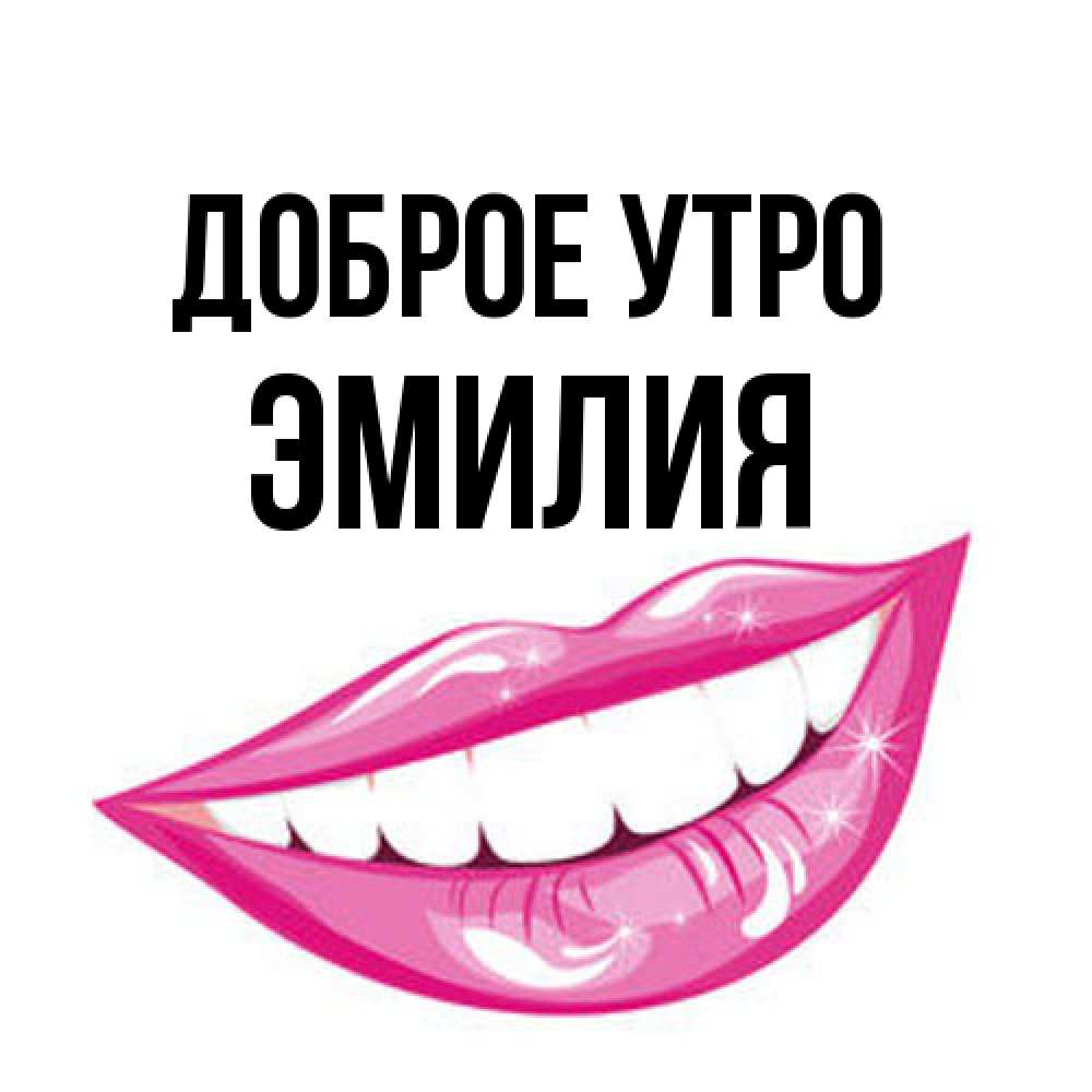Открытка на каждый день с именем, Эмилия Доброе утро розовые губы и белые зубы Прикольная открытка с пожеланием онлайн скачать бесплатно 