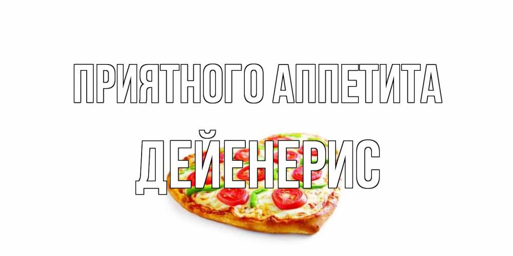 Открытка на каждый день с именем, Дейенерис Приятного аппетита пицца Прикольная открытка с пожеланием онлайн скачать бесплатно 