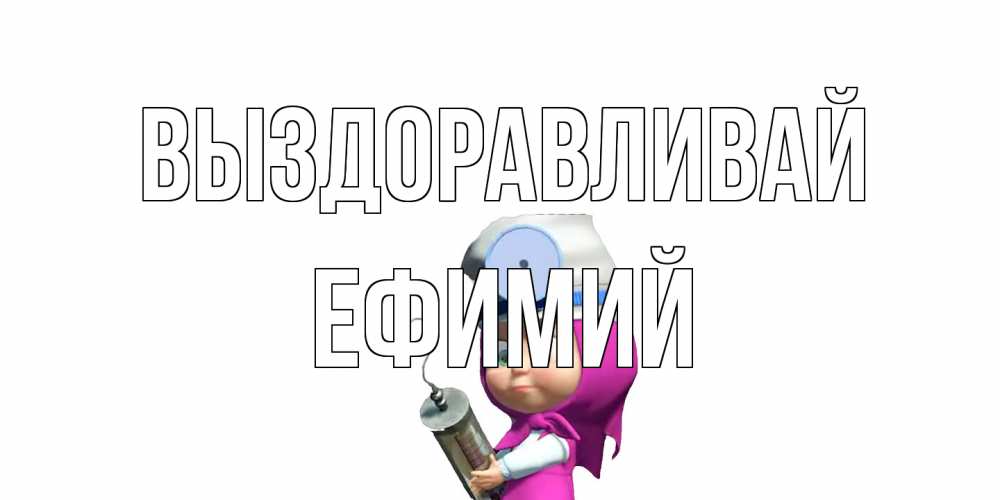 Открытка на каждый день с именем, Ефимий Выздоравливай маша доктор варч Прикольная открытка с пожеланием онлайн скачать бесплатно 