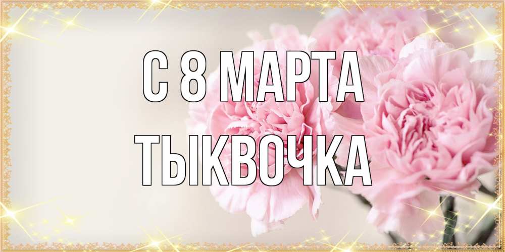 Открытка на каждый день с именем, тыквочка C 8 МАРТА открытка с розовыми цветами в рамочке с подписью на 8 марта Прикольная открытка с пожеланием онлайн скачать бесплатно 