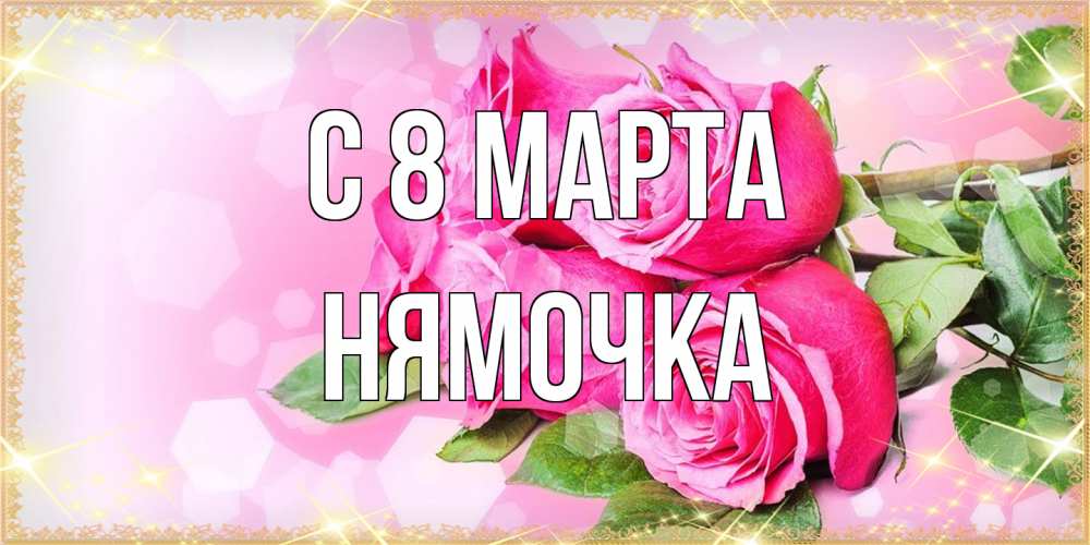 Открытка на каждый день с именем, нямочка C 8 МАРТА открытка с розами на международный женский день Прикольная открытка с пожеланием онлайн скачать бесплатно 