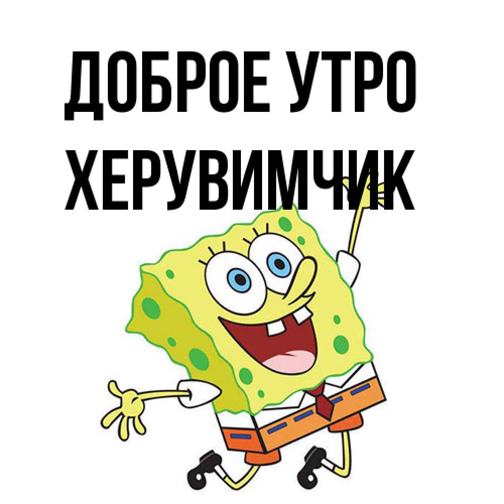 Открытка на каждый день с именем, Хеpувимчик Доброе утро улыбающийся спанч Боб Прикольная открытка с пожеланием онлайн скачать бесплатно 