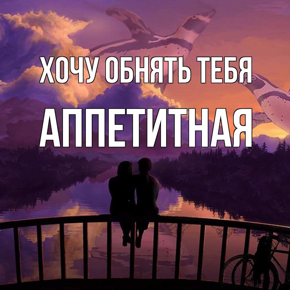 Открытка на каждый день с именем, аппетитная Хочу обнять тебя парочка сидит на мосте или на набережной Прикольная открытка с пожеланием онлайн скачать бесплатно 