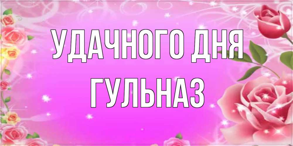 Открытка на каждый день с именем, Гульназ Удачного дня открытка с розами Прикольная открытка с пожеланием онлайн скачать бесплатно 