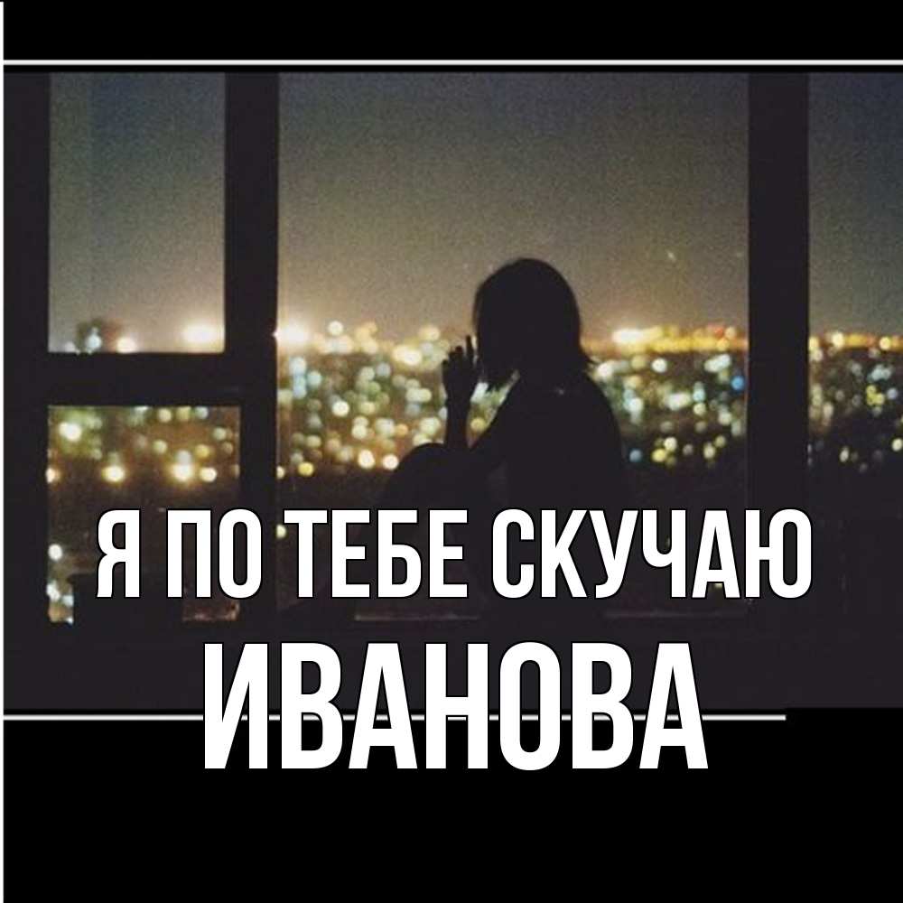 Открытка на каждый день с именем, Иванова Я по тебе скучаю у окна Прикольная открытка с пожеланием онлайн скачать бесплатно 