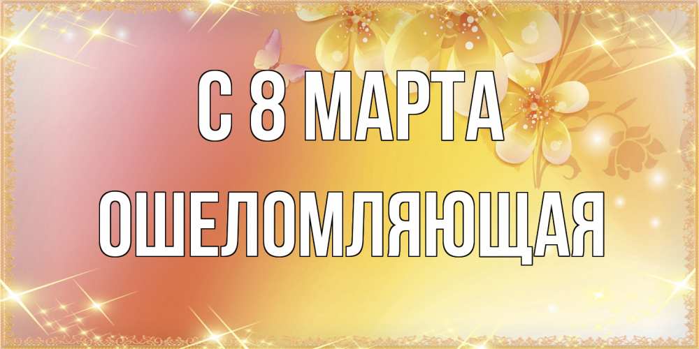 Открытка на каждый день с именем, Ошеломляющая C 8 МАРТА бесплатные открытки на международный женский день Прикольная открытка с пожеланием онлайн скачать бесплатно 