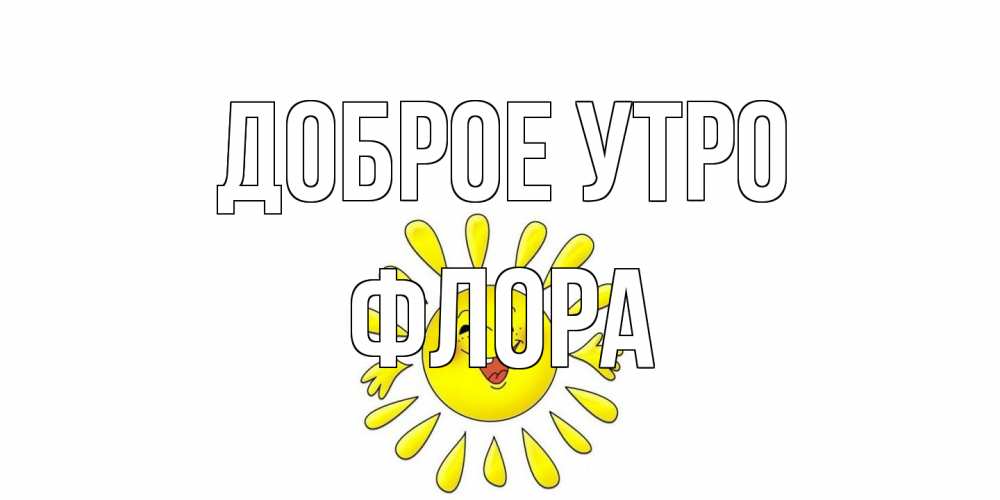 Открытка на каждый день с именем, Флора Доброе утро солнце Прикольная открытка с пожеланием онлайн скачать бесплатно 