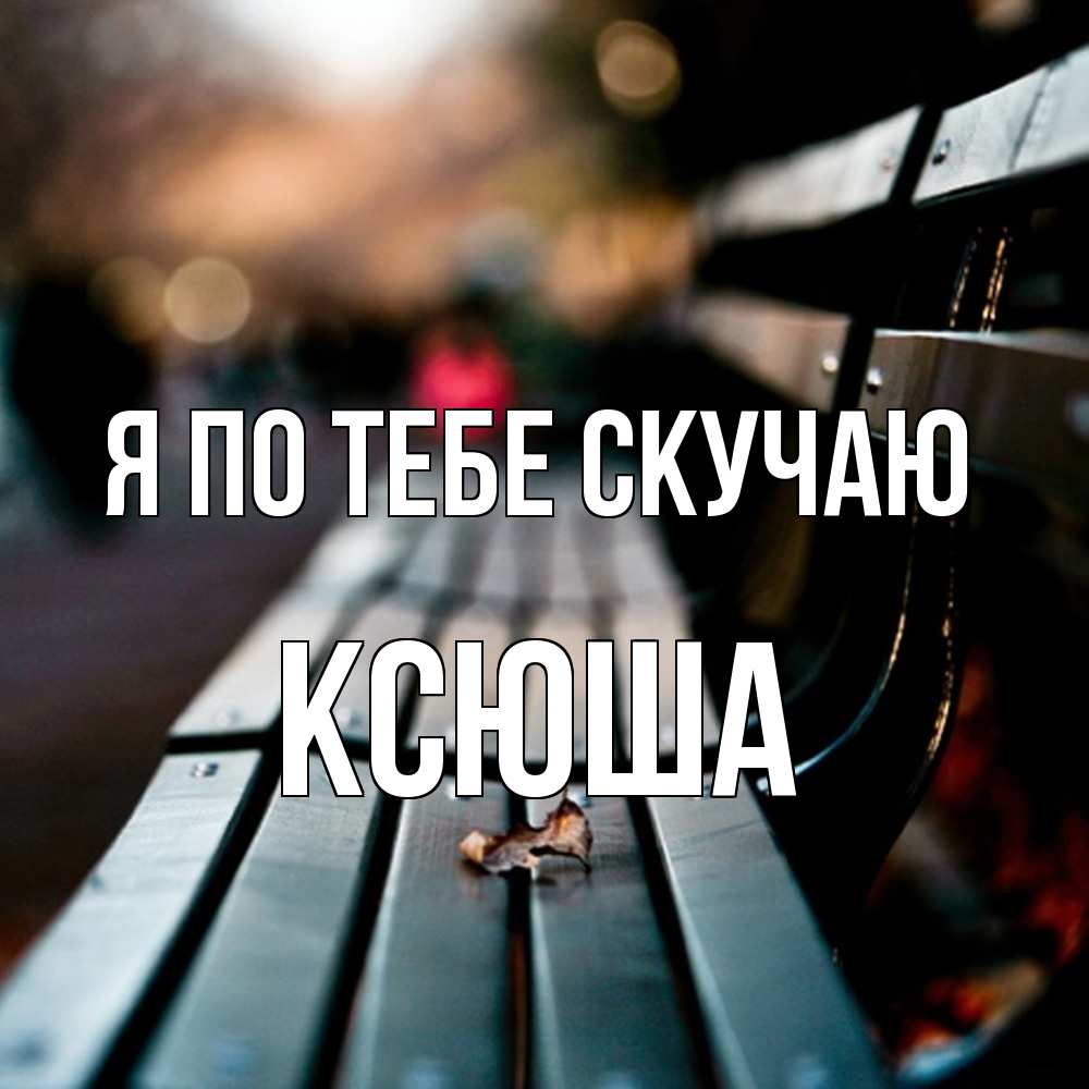 Открытка на каждый день с именем, Ксюша Я по тебе скучаю приходи скорее Прикольная открытка с пожеланием онлайн скачать бесплатно 