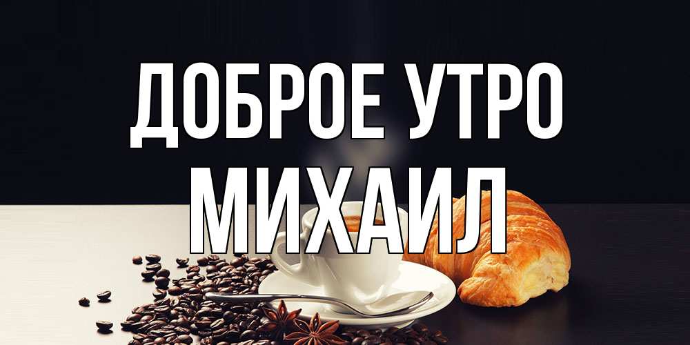 Открытка на каждый день с именем, Михаил Доброе утро зерна кофе и кофе на завтрак с круасаном Прикольная открытка с пожеланием онлайн скачать бесплатно 