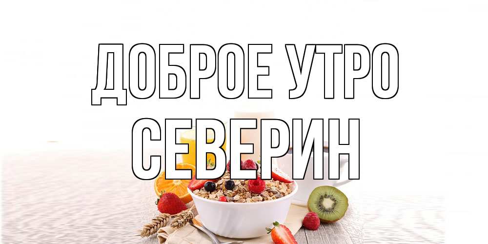 Открытка на каждый день с именем, Северин Доброе утро открытка с пожеланием добрейшего утречка Прикольная открытка с пожеланием онлайн скачать бесплатно 