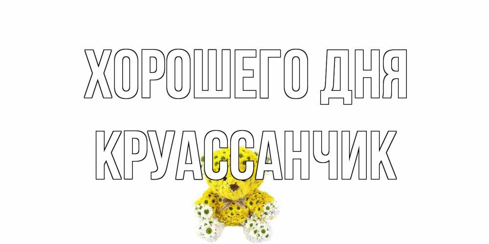 Открытка на каждый день с именем, круассанчик Хорошего дня позитивного настроения вам Прикольная открытка с пожеланием онлайн скачать бесплатно 