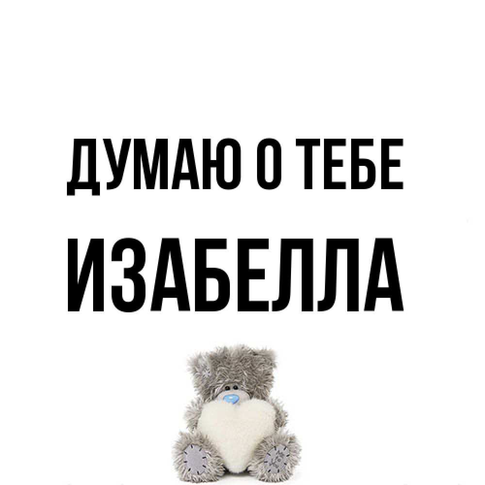 Открытка на каждый день с именем, Изабелла Думаю о тебе тедди с сердечком для любимой Прикольная открытка с пожеланием онлайн скачать бесплатно 