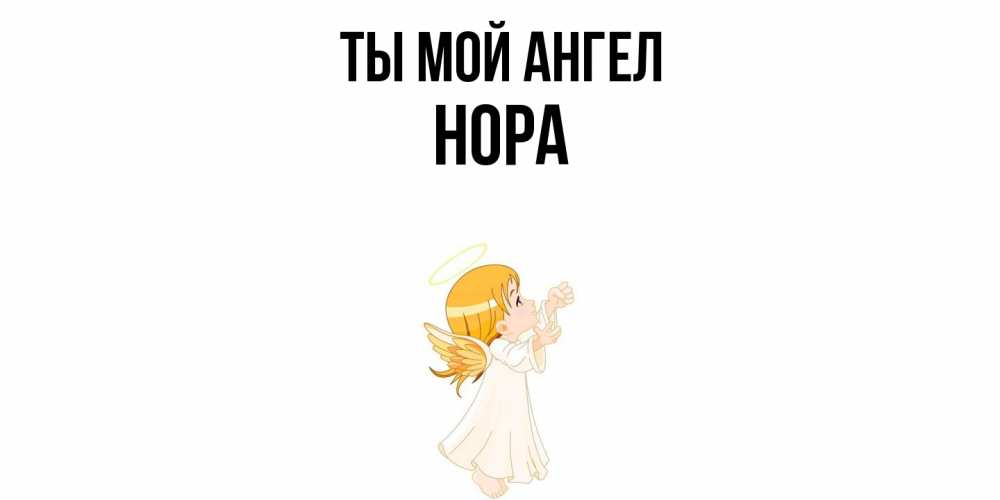 Открытка на каждый день с именем, Нора Ты мой ангел ангел, девочка Прикольная открытка с пожеланием онлайн скачать бесплатно 