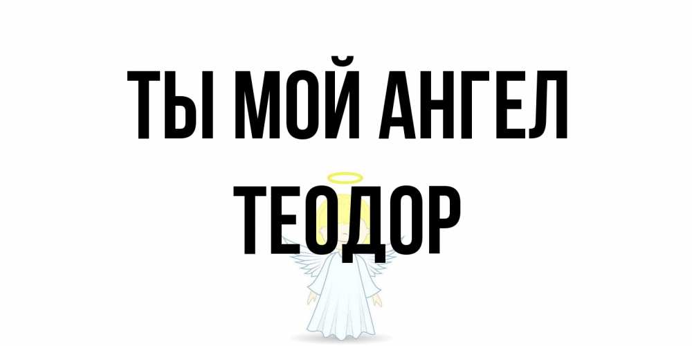 Открытка на каждый день с именем, Теодор Ты мой ангел ангел Прикольная открытка с пожеланием онлайн скачать бесплатно 