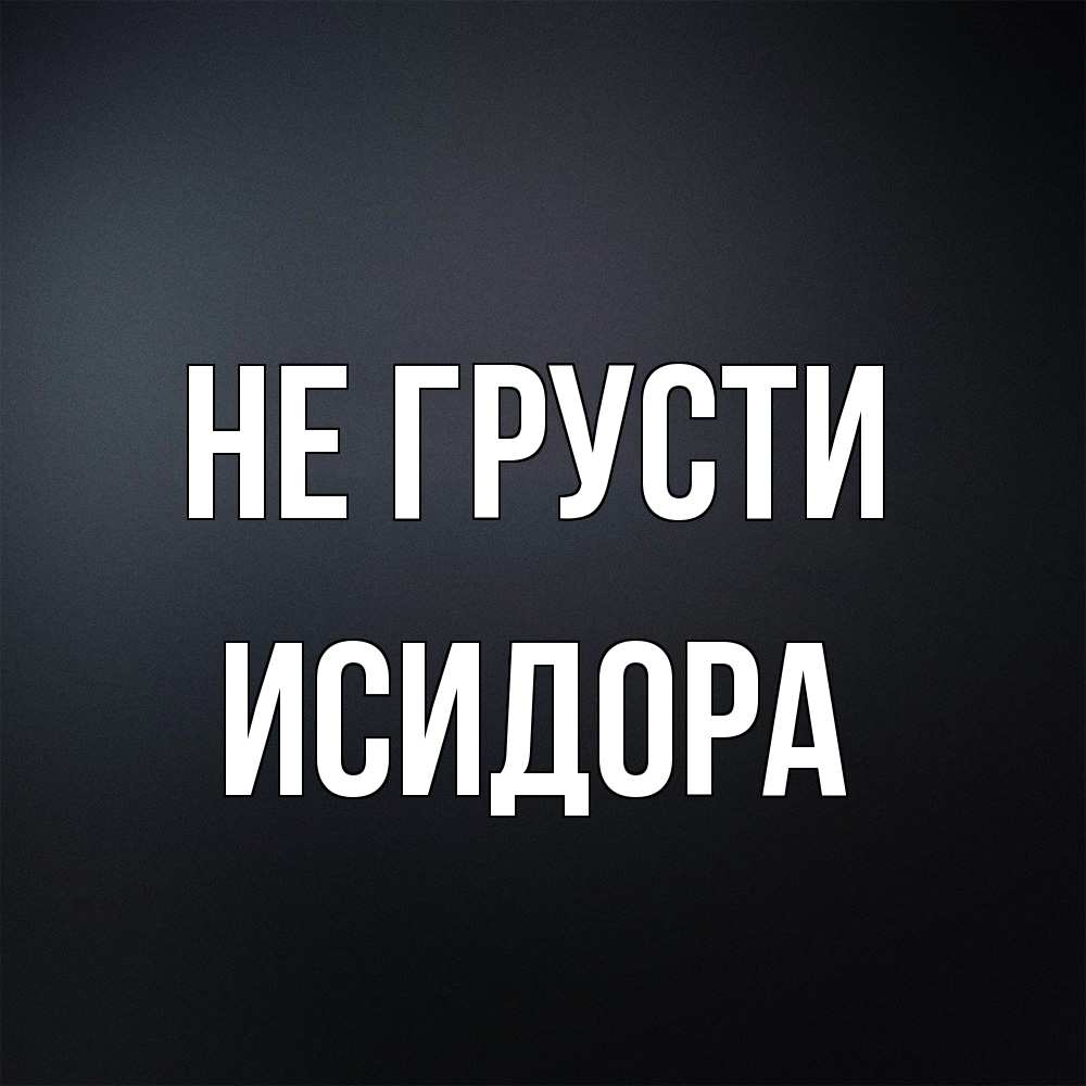 Открытка на каждый день с именем, Исидора Не грусти Градиент серый Прикольная открытка с пожеланием онлайн скачать бесплатно 