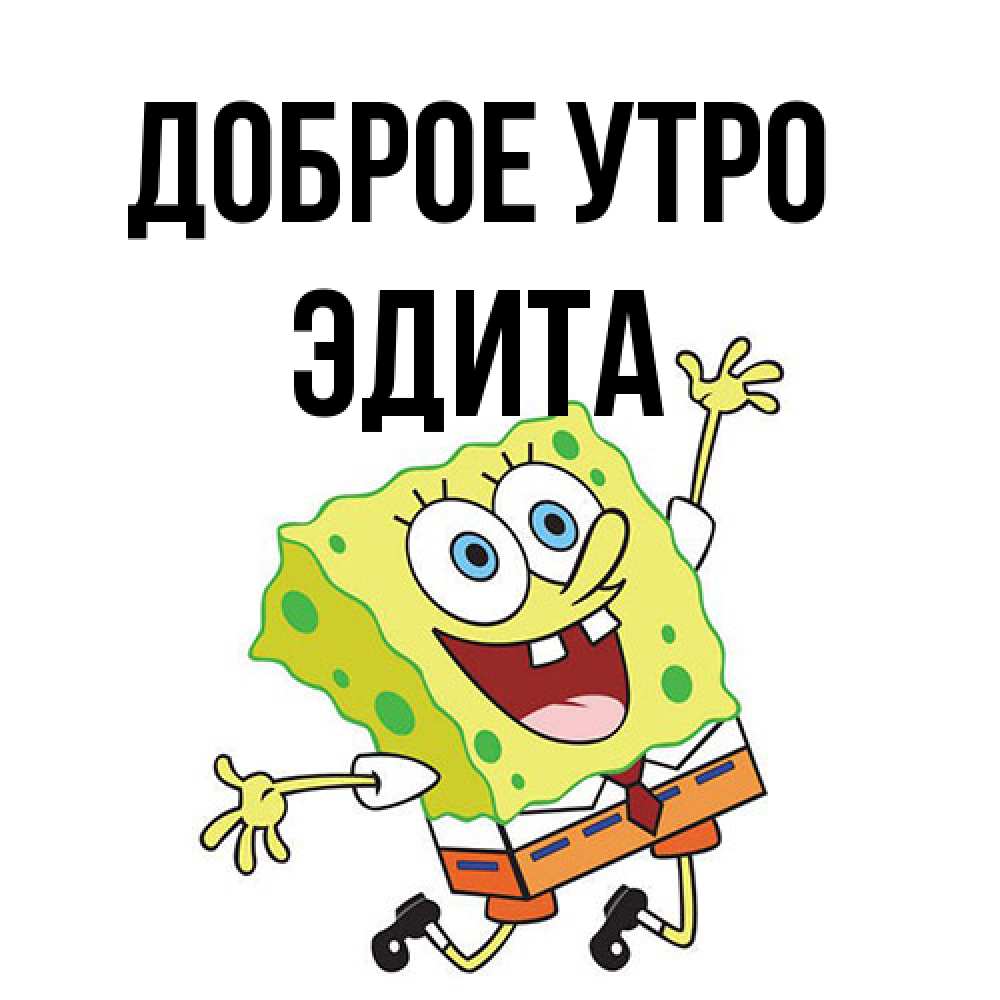 Открытка на каждый день с именем, Эдита Доброе утро улыбающийся спанч Боб Прикольная открытка с пожеланием онлайн скачать бесплатно 