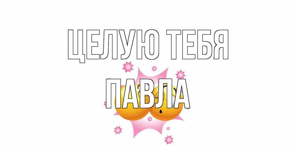 Открытка на каждый день с именем, Павла Целую тебя поцелуй Прикольная открытка с пожеланием онлайн скачать бесплатно 