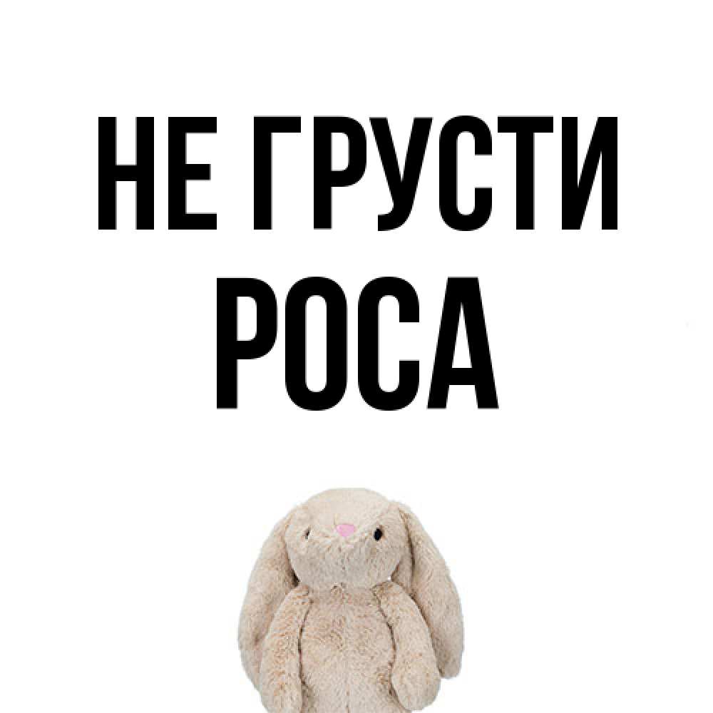 Открытка на каждый день с именем, Роса Не грусти детская игрушка зайчика Прикольная открытка с пожеланием онлайн скачать бесплатно 