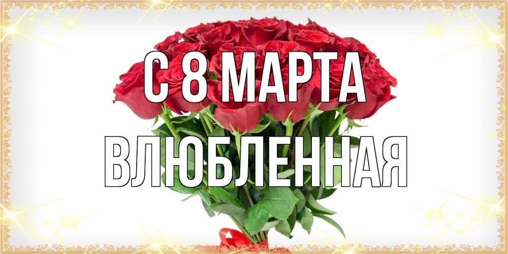 Открытка на каждый день с именем, Влюбленная C 8 МАРТА самый огромный букет для милых дам Прикольная открытка с пожеланием онлайн скачать бесплатно 