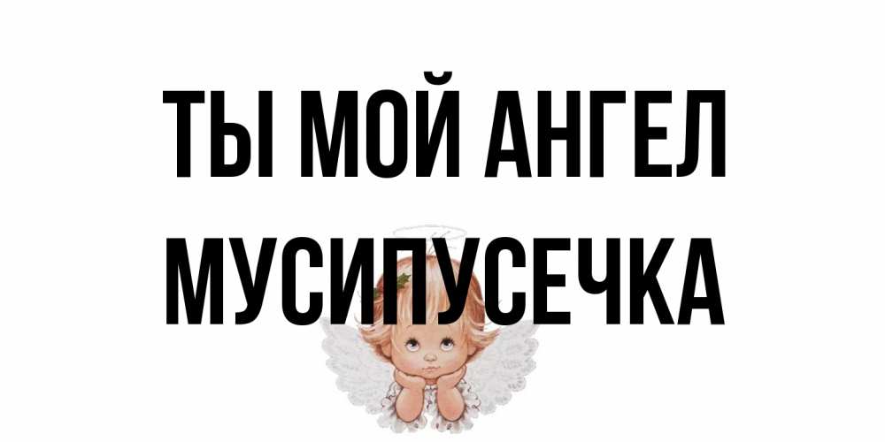 Открытка на каждый день с именем, Мусипусечка Ты мой ангел ангел Прикольная открытка с пожеланием онлайн скачать бесплатно 