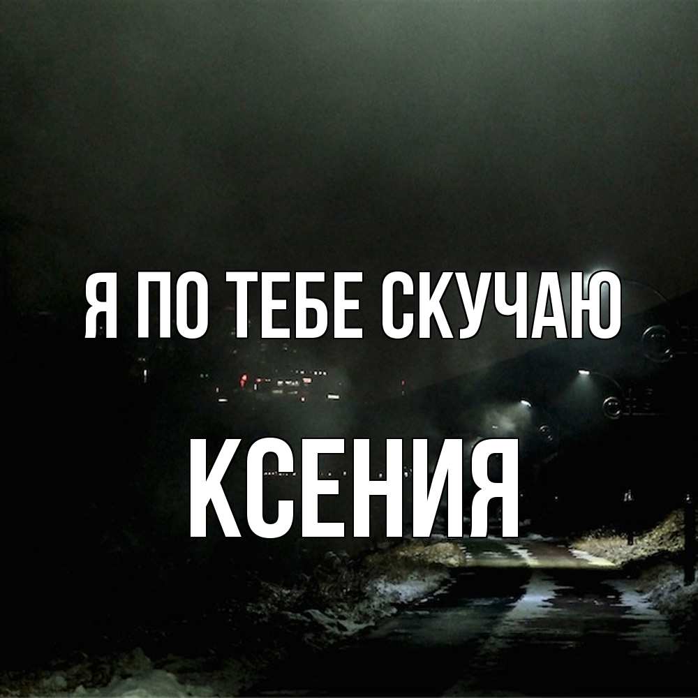Открытка на каждый день с именем, Ксения Я по тебе скучаю окраина города Прикольная открытка с пожеланием онлайн скачать бесплатно 