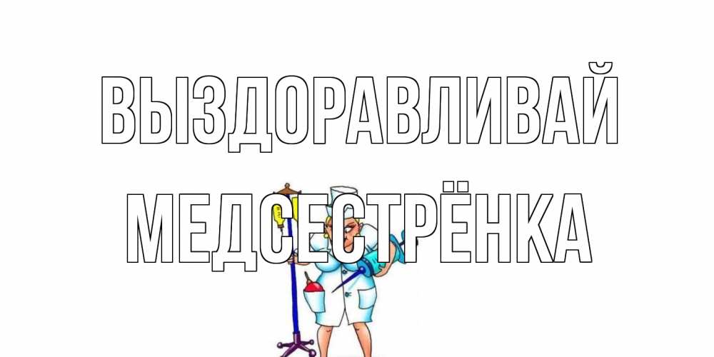 Открытка на каждый день с именем, Медсестрёнка Выздоравливай медсестра Прикольная открытка с пожеланием онлайн скачать бесплатно 