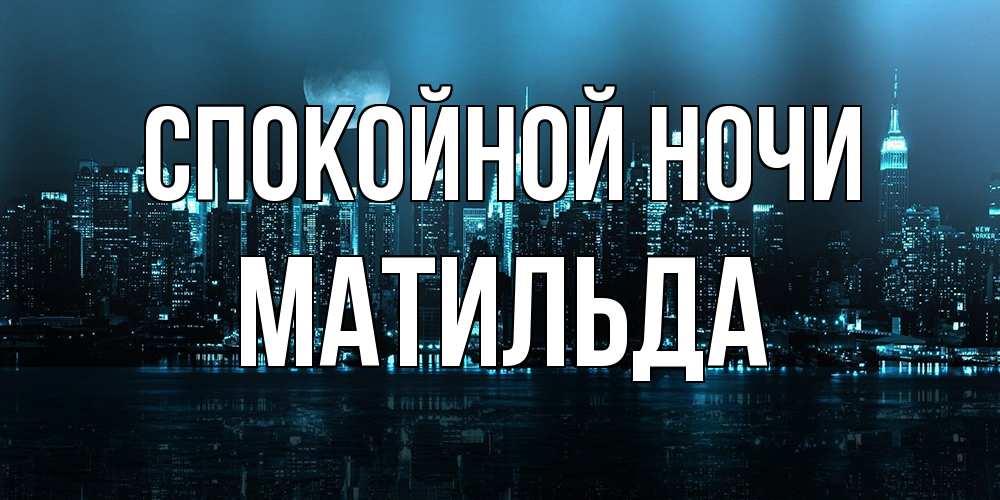 Открытка на каждый день с именем, Матильда Спокойной ночи городской пейзаж Прикольная открытка с пожеланием онлайн скачать бесплатно 