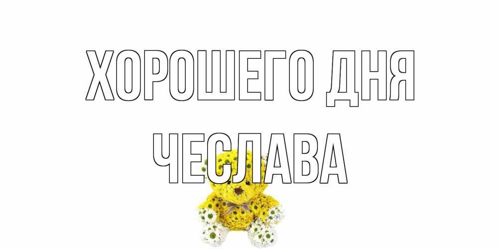 Открытка на каждый день с именем, Чеслава Хорошего дня позитивного настроения вам Прикольная открытка с пожеланием онлайн скачать бесплатно 