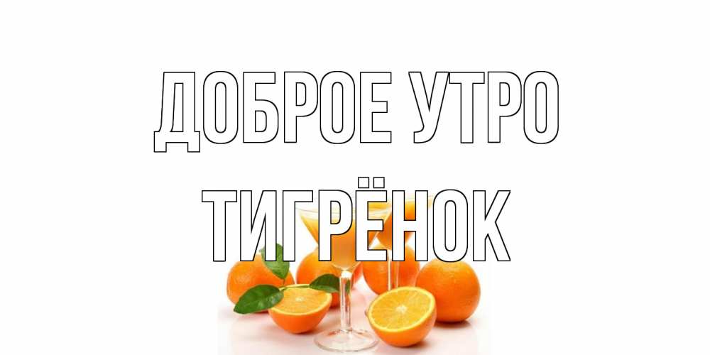 Открытка на каждый день с именем, Тигрёнок Доброе утро апельсин Прикольная открытка с пожеланием онлайн скачать бесплатно 