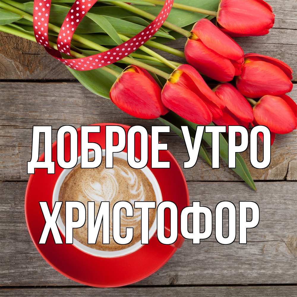 Открытка на каждый день с именем, Христофор Доброе утро красное блюдце Прикольная открытка с пожеланием онлайн скачать бесплатно 