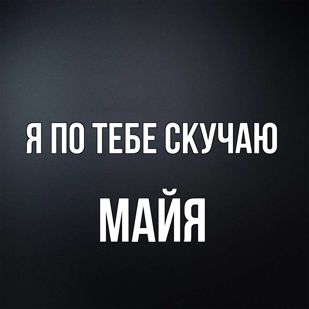 Открытка на каждый день с именем, Майя Я по тебе скучаю с подписью Прикольная открытка с пожеланием онлайн скачать бесплатно 