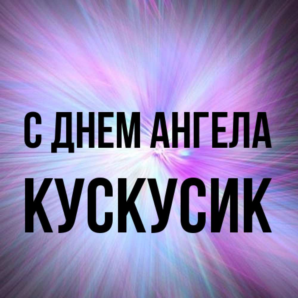 Открытка на каждый день с именем, кускусик С днем ангела ангельский свет Прикольная открытка с пожеланием онлайн скачать бесплатно 