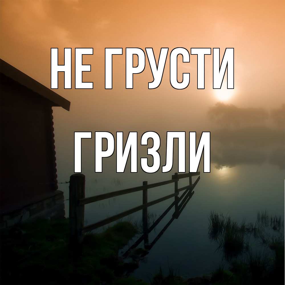 Открытка на каждый день с именем, Гризли Не грусти дом у озера Прикольная открытка с пожеланием онлайн скачать бесплатно 