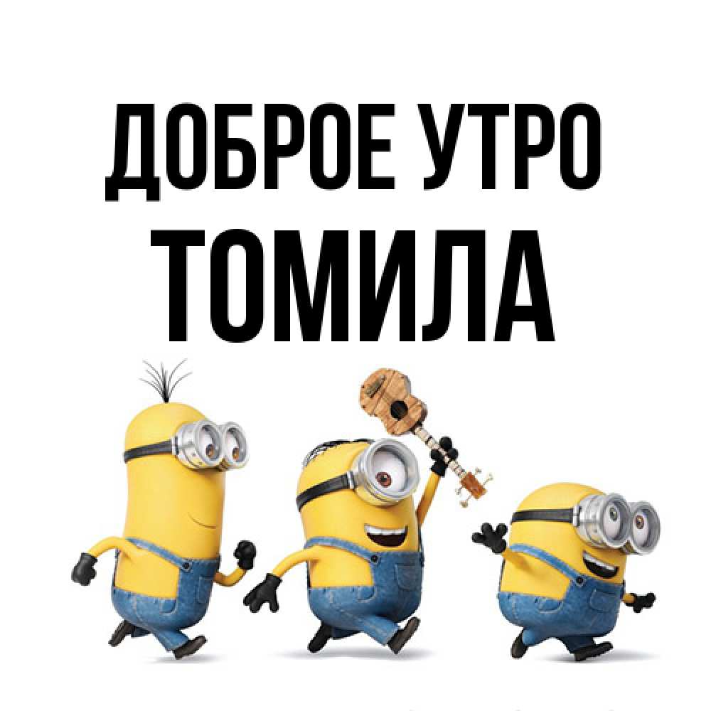 Открытка на каждый день с именем, Томила Доброе утро миньоны и прекрасное утро Прикольная открытка с пожеланием онлайн скачать бесплатно 