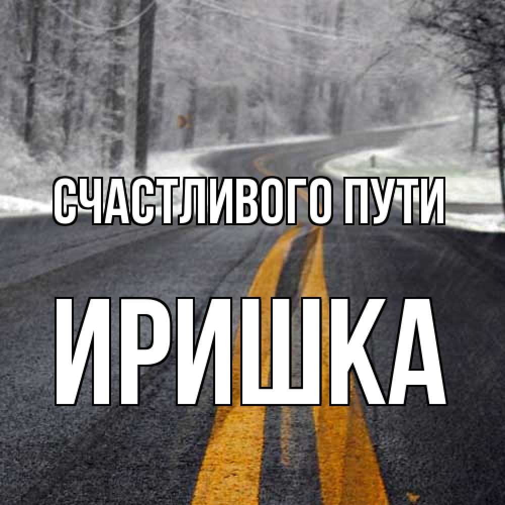 Открытка на каждый день с именем, Иришка Счастливого пути хорошего вам путешествия Прикольная открытка с пожеланием онлайн скачать бесплатно 