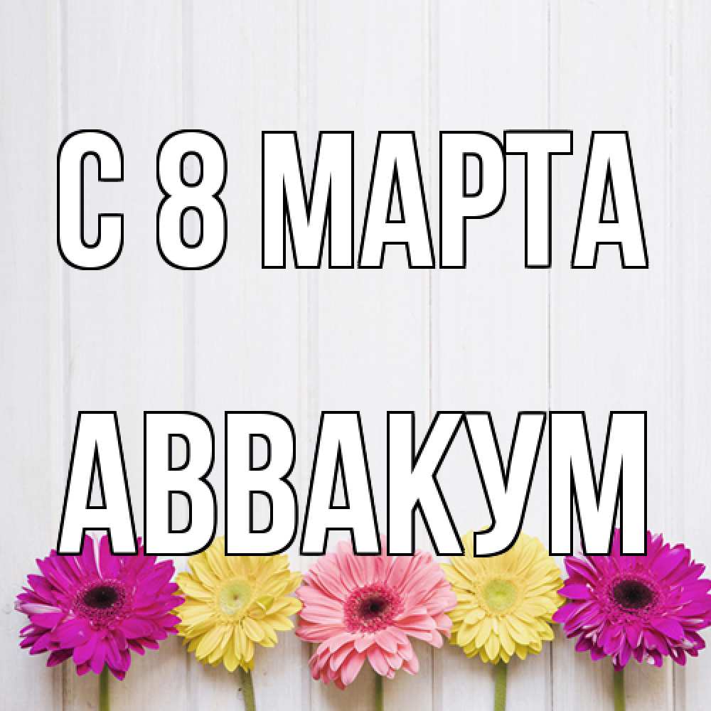 Открытка на каждый день с именем, Аввакум C 8 МАРТА женщинам 1 Прикольная открытка с пожеланием онлайн скачать бесплатно 