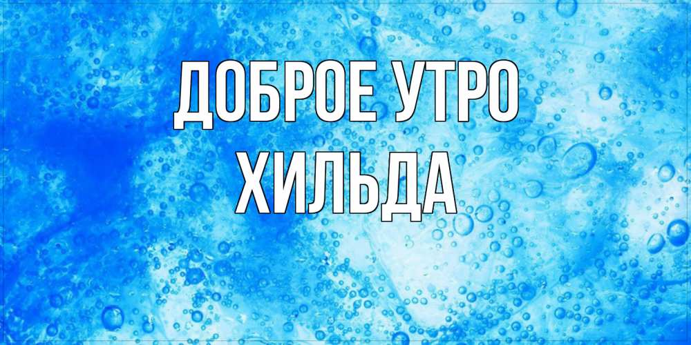 Открытка на каждый день с именем, Хильда Доброе утро хорошее утро под водой Прикольная открытка с пожеланием онлайн скачать бесплатно 