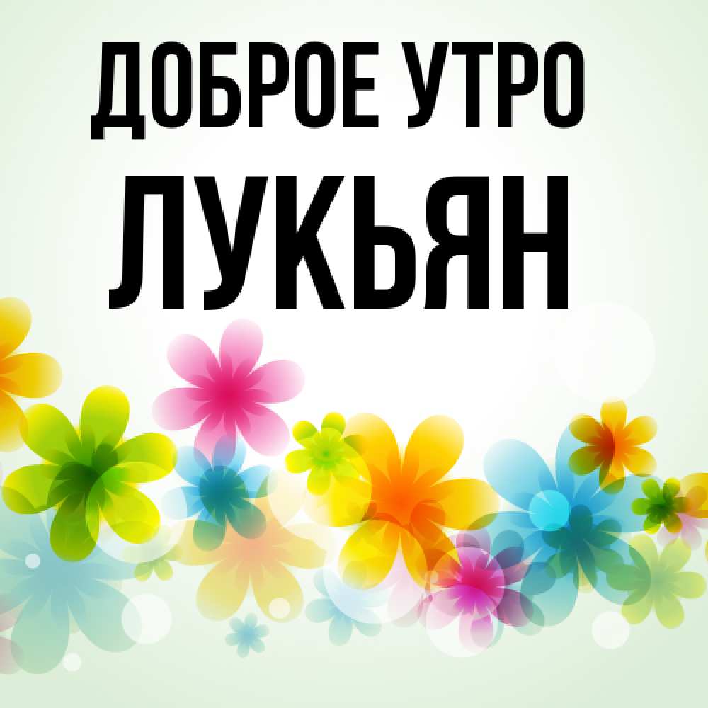 Открытка на каждый день с именем, Лукьян Доброе утро позитивные цветочки Прикольная открытка с пожеланием онлайн скачать бесплатно 