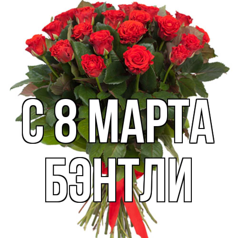 Открытка на каждый день с именем, Бэнтли C 8 МАРТА цветы на 8 марта 1 Прикольная открытка с пожеланием онлайн скачать бесплатно 