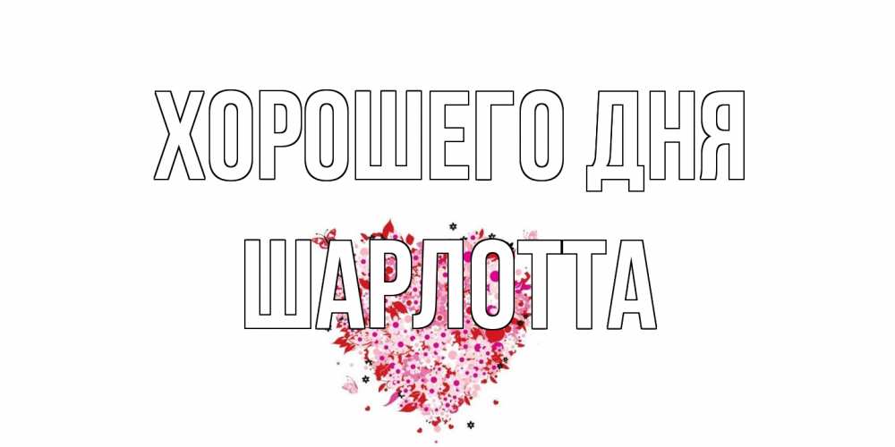 Открытка на каждый день с именем, Шарлотта Хорошего дня открытка на каждый день для любимой Прикольная открытка с пожеланием онлайн скачать бесплатно 