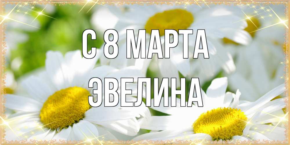 Открытка на каждый день с именем, Эвелина C 8 МАРТА красивые открытки с белыми цветами на международный женский день Прикольная открытка с пожеланием онлайн скачать бесплатно 