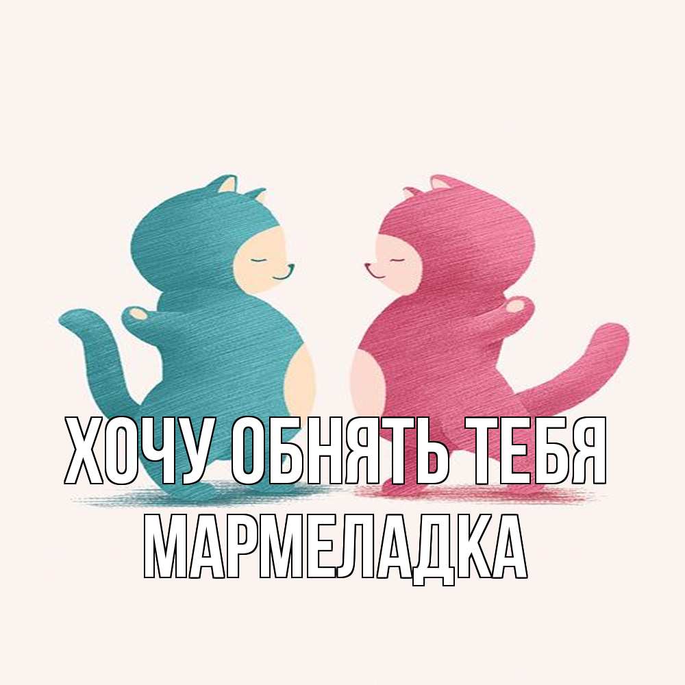 Открытка на каждый день с именем, мармеладка Хочу обнять тебя пузики и котики Прикольная открытка с пожеланием онлайн скачать бесплатно 