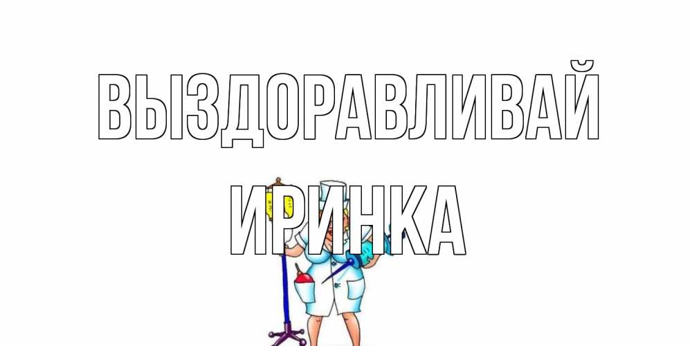 Открытка на каждый день с именем, Иринка Выздоравливай медсестра Прикольная открытка с пожеланием онлайн скачать бесплатно 